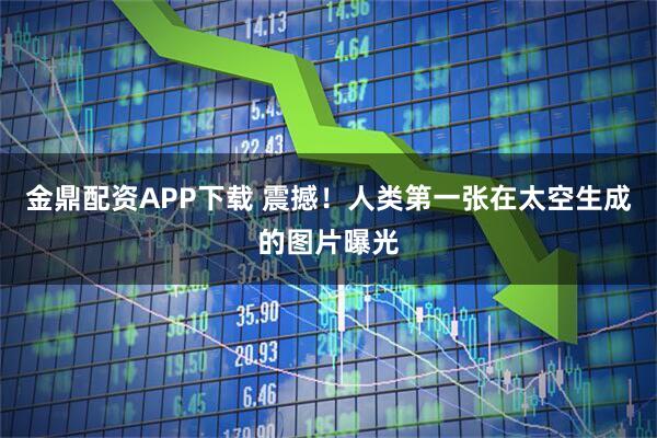 金鼎配资APP下载 震撼!人类第一张在太空生成的图片曝光