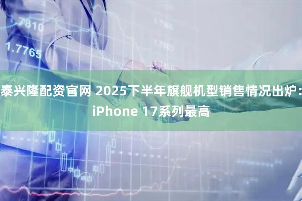 泰兴隆配资官网 2025下半年旗舰机型销售情况出炉：iPhone 17系列最高