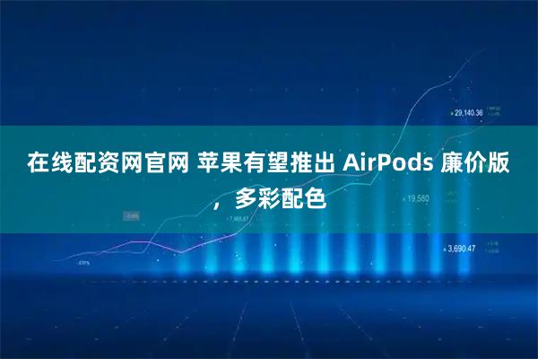 在线配资网官网 苹果有望推出 AirPods 廉价版，多彩配色