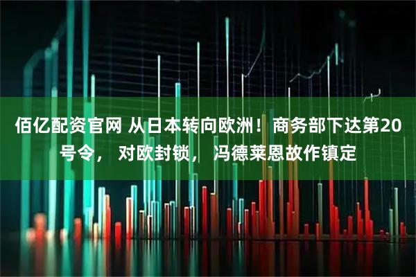 佰亿配资官网 从日本转向欧洲！商务部下达第20号令， 对欧封锁， 冯德莱恩故作镇定
