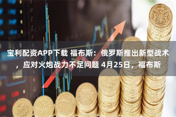 宝利配资APP下载 福布斯：俄罗斯推出新型战术，应对火炮战力不足问题 4月25日，福布斯