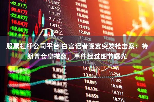 股票杠杆公司平台 白宫记者晚宴突发枪击案：特朗普仓皇撤离，事件经过细节曝光